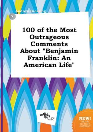 100 of the Most Outrageous Comments about Benjamin Franklin: An American Life de Andrew Bressing