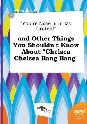 You're Nose Is in My Crotch! and Other Things You Shouldn't Know about Chelsea Chelsea Bang Bang de Oliver Brock