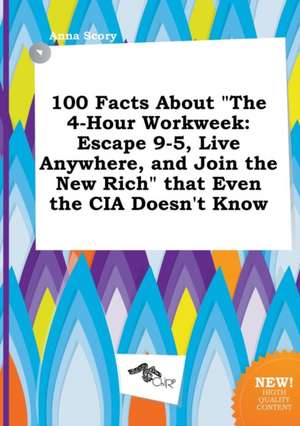 100 Facts about the 4-Hour Workweek: Escape 9-5, Live Anywhere, and Join the New Rich That Even the CIA Doesn't Know de Anna Scory