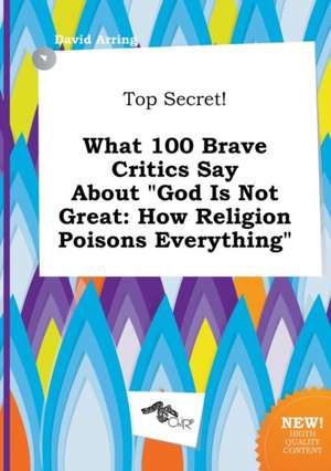 Top Secret! What 100 Brave Critics Say about God Is Not Great: How Religion Poisons Everything de David Arring