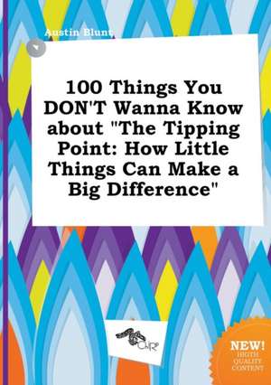 100 Things You Don't Wanna Know about the Tipping Point: How Little Things Can Make a Big Difference de Austin Blunt