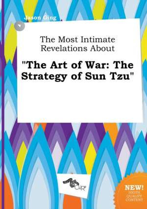 The Most Intimate Revelations about the Art of War: The Strategy of Sun Tzu de Jason Ging