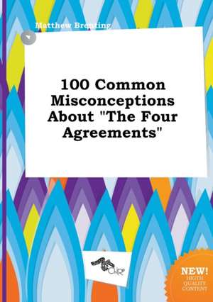 100 Common Misconceptions about the Four Agreements de Matthew Brenting