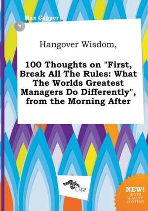 Hangover Wisdom, 100 Thoughts on First, Break All the Rules: What the Worlds Greatest Managers Do Differently, from the Morning After de Max Capper