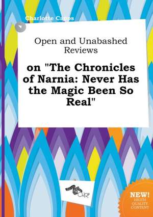 Open and Unabashed Reviews on the Chronicles of Narnia: Never Has the Magic Been So Real de Charlotte Capps