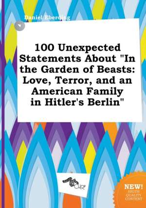 100 Unexpected Statements about in the Garden of Beasts: Love, Terror, and an American Family in Hitler's Berlin de Daniel Eberding