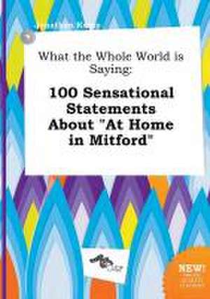 What the Whole World Is Saying: 100 Sensational Statements about at Home in Mitford de Jonathan Kemp