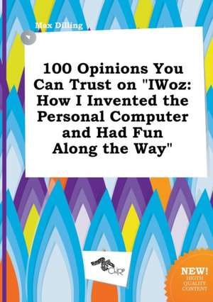 100 Opinions You Can Trust on Iwoz: How I Invented the Personal Computer and Had Fun Along the Way de Max Dilling