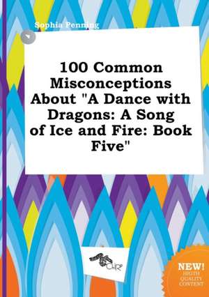 100 Common Misconceptions about a Dance with Dragons: A Song of Ice and Fire: Book Five de Sophia Penning