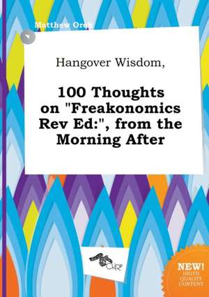 Hangover Wisdom, 100 Thoughts on Freakonomics REV Ed: , from the Morning After de Matthew Orek