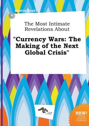 The Most Intimate Revelations about Currency Wars: The Making of the Next Global Crisis de Austin Peak