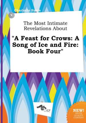 The Most Intimate Revelations about a Feast for Crows: A Song of Ice and Fire: Book Four de Charlotte Syers