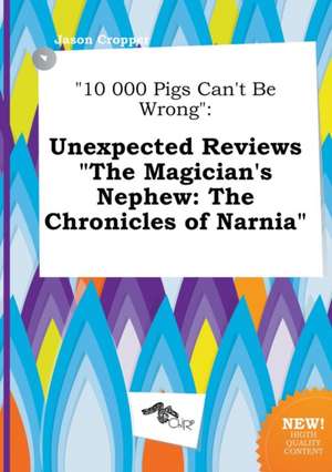 10 000 Pigs Can't Be Wrong: Unexpected Reviews the Magician's Nephew: The Chronicles of Narnia de Jason Cropper