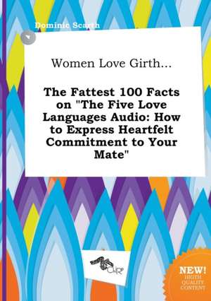 Women Love Girth... the Fattest 100 Facts on the Five Love Languages Audio: How to Express Heartfelt Commitment to Your Mate de Dominic Scarth