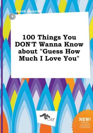 100 Things You Don't Wanna Know about Guess How Much I Love You de Jacob Hannay