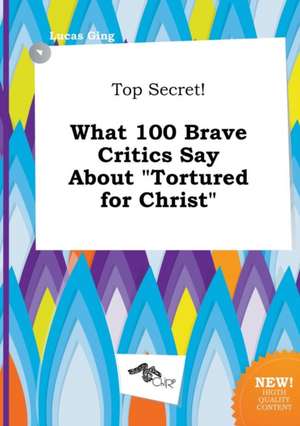 Top Secret! What 100 Brave Critics Say about Tortured for Christ de Lucas Ging