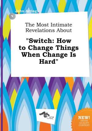 The Most Intimate Revelations about Switch: How to Change Things When Change Is Hard de John Arring