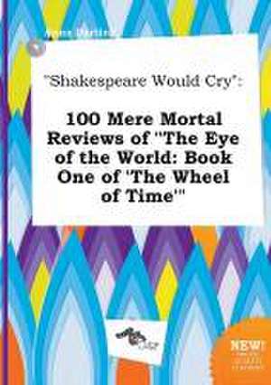 Shakespeare Would Cry: 100 Mere Mortal Reviews of the Eye of the World: Book One of 'The Wheel of Time' de Anna Darting