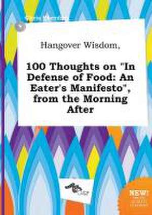 Hangover Wisdom, 100 Thoughts on in Defense of Food: An Eater's Manifesto, from the Morning After de Chris Eberding