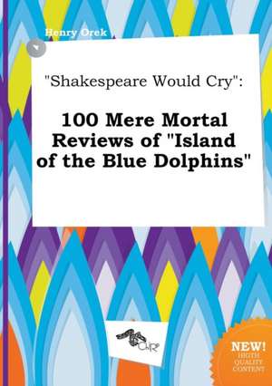 Shakespeare Would Cry: 100 Mere Mortal Reviews of Island of the Blue Dolphins de Henry Orek