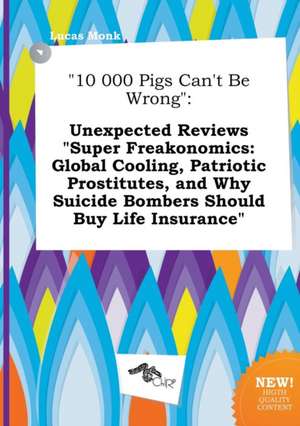 10 000 Pigs Can't Be Wrong: Unexpected Reviews Super Freakonomics: Global Cooling, Patriotic Prostitutes, and Why Suicide Bombers Should Buy Life de Lucas Monk