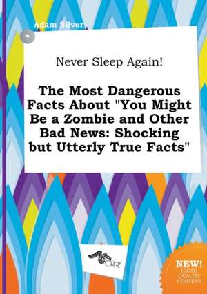 Never Sleep Again! the Most Dangerous Facts about You Might Be a Zombie and Other Bad News: Shocking But Utterly True Facts de Adam Silver