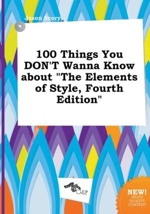 100 Things You Don't Wanna Know about the Elements of Style, Fourth Edition de Jason Scory