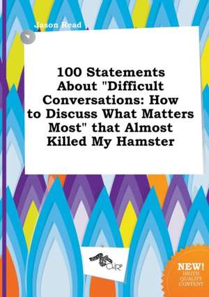 100 Statements about Difficult Conversations: How to Discuss What Matters Most That Almost Killed My Hamster de Jason Read