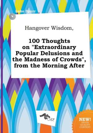 Hangover Wisdom, 100 Thoughts on Extraordinary Popular Delusions and the Madness of Crowds, from the Morning After de Luke Spurr