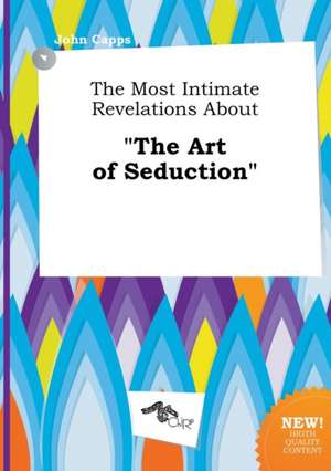 The Most Intimate Revelations about the Art of Seduction de John Capps