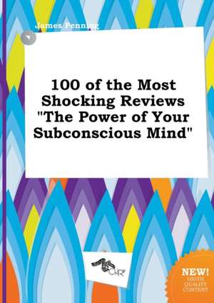 100 of the Most Shocking Reviews the Power of Your Subconscious Mind de James Penning