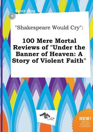 Shakespeare Would Cry: 100 Mere Mortal Reviews of Under the Banner of Heaven: A Story of Violent Faith de Sarah Ifing