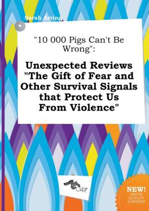 10 000 Pigs Can't Be Wrong: Unexpected Reviews the Gift of Fear and Other Survival Signals That Protect Us from Violence de Sarah Arring