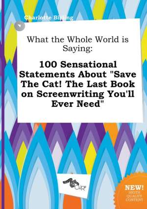 What the Whole World Is Saying: 100 Sensational Statements about Save the Cat! the Last Book on Screenwriting You'll Ever Need de Charlotte Birling