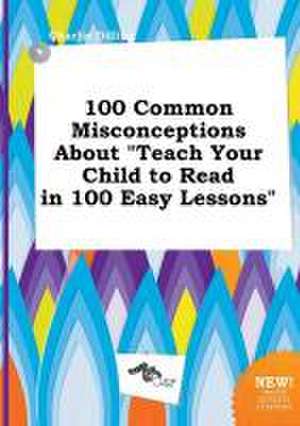 100 Common Misconceptions about Teach Your Child to Read in 100 Easy Lessons de Charlie Dilling