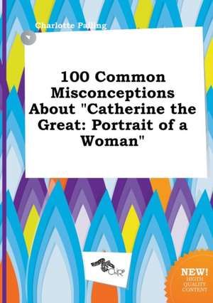 100 Common Misconceptions about Catherine the Great: Portrait of a Woman de Charlotte Palling