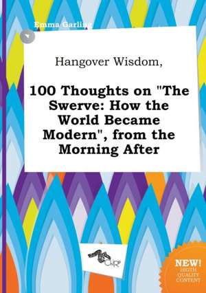 Hangover Wisdom, 100 Thoughts on the Swerve: How the World Became Modern, from the Morning After de Emma Garling