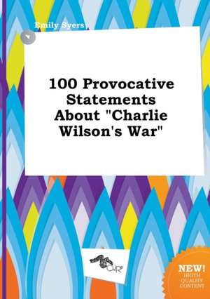 100 Provocative Statements about Charlie Wilson's War de Emily Syers