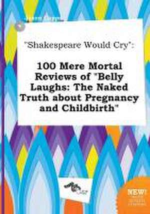 Shakespeare Would Cry: 100 Mere Mortal Reviews of Belly Laughs: The Naked Truth about Pregnancy and Childbirth de Jason Capps