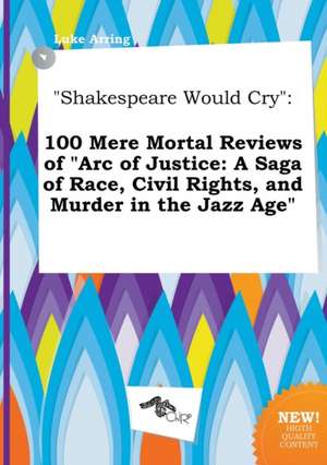 Shakespeare Would Cry: 100 Mere Mortal Reviews of Arc of Justice: A Saga of Race, Civil Rights, and Murder in the Jazz Age de Luke Arring