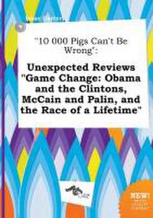 10 000 Pigs Can't Be Wrong: Unexpected Reviews Game Change: Obama and the Clintons, McCain and Palin, and the Race of a Lifetime de Isaac Carter