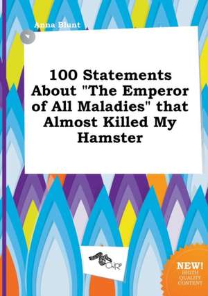 100 Statements about the Emperor of All Maladies That Almost Killed My Hamster de Anna Blunt