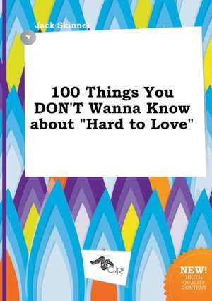 100 Things You Don't Wanna Know about Hard to Love de Jack Skinner