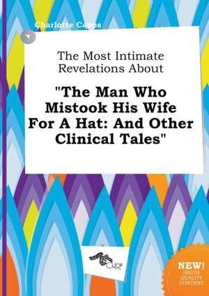 The Most Intimate Revelations about the Man Who Mistook His Wife for a Hat: And Other Clinical Tales de Charlotte Capps