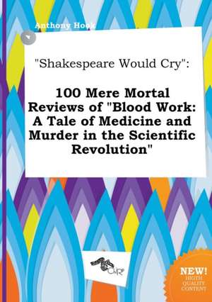 Shakespeare Would Cry: 100 Mere Mortal Reviews of Blood Work: A Tale of Medicine and Murder in the Scientific Revolution de Anthony Hook