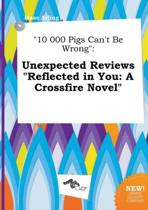 10 000 Pigs Can't Be Wrong: Unexpected Reviews Reflected in You: A Crossfire Novel de Isaac Arling