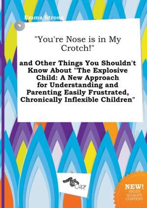 You're Nose Is in My Crotch! and Other Things You Shouldn't Know about the Explosive Child: A New Approach for Understanding and Parenting Easily F de Emma Strong