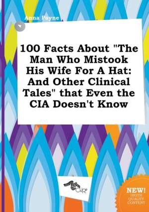 100 Facts about the Man Who Mistook His Wife for a Hat: And Other Clinical Tales That Even the CIA Doesn't Know de Anna Payne