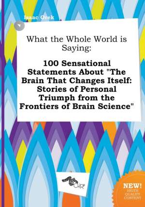 What the Whole World Is Saying: 100 Sensational Statements about the Brain That Changes Itself: Stories of Personal Triumph from the Frontiers of Bra de Isaac Orek