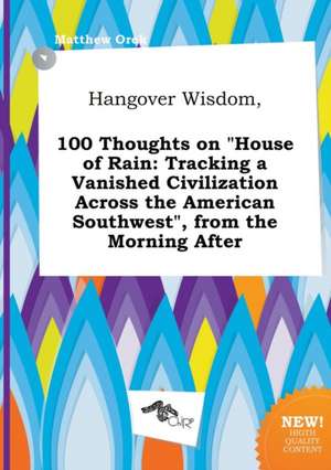 Hangover Wisdom, 100 Thoughts on House of Rain: Tracking a Vanished Civilization Across the American Southwest, from the Morning After de Matthew Orek